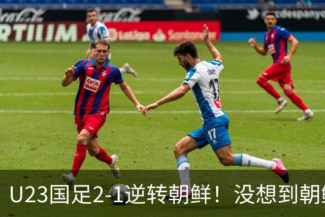 U23国足2-1逆转朝鲜！没想到朝鲜主帅赛后这么说，彻底破防！